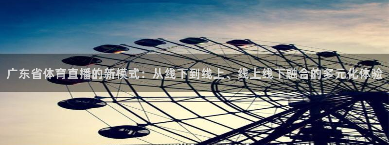 广东省体育直播的新模式：从线下到线上、线上线下融合的多元化体验