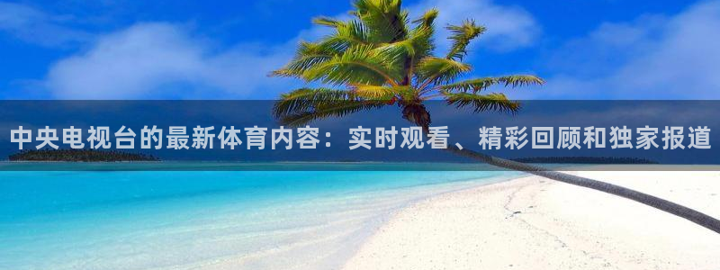 中央电视台的最新体育内容：实时观看、精彩回顾和独家报道
